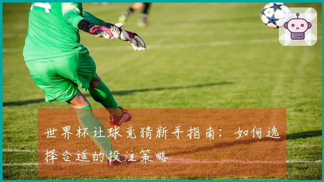 世界杯让球竞猜新手指南：如何选择合适的投注策略