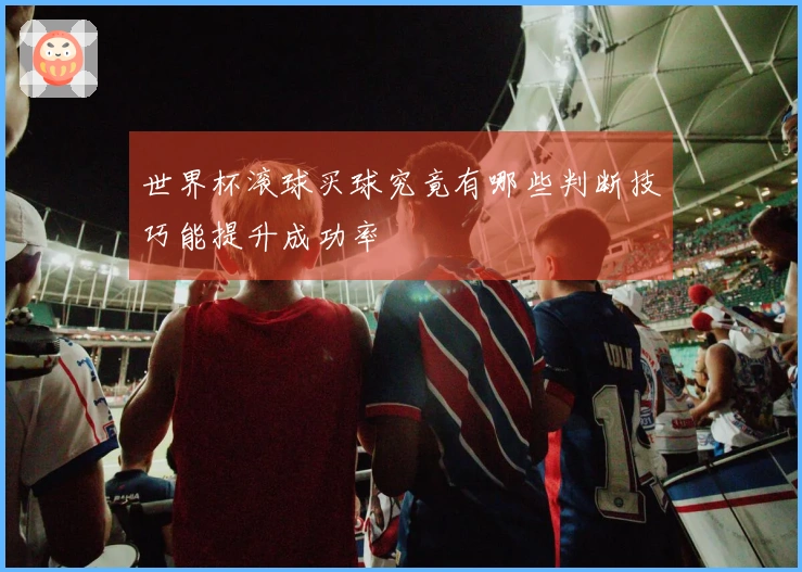 世界杯滚球买球究竟有哪些判断技巧能提升成功率