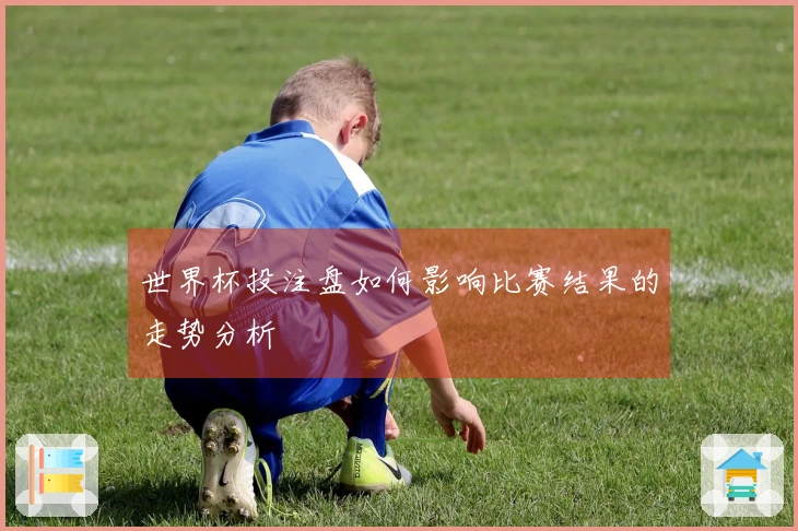 世界杯投注盘如何影响比赛结果的走势分析