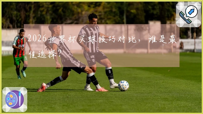 2026世界杯买球技巧对比，谁是最佳选择？