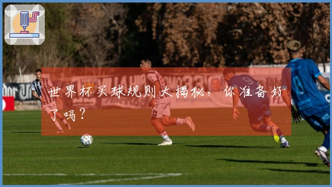 世界杯买球规则大揭秘，你准备好了吗？