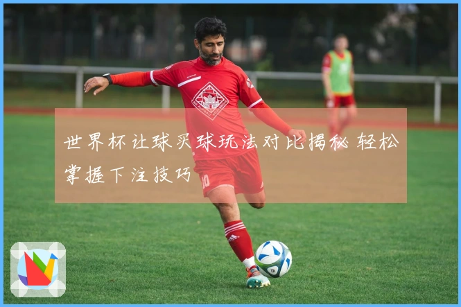 世界杯让球买球玩法对比揭秘 轻松掌握下注技巧