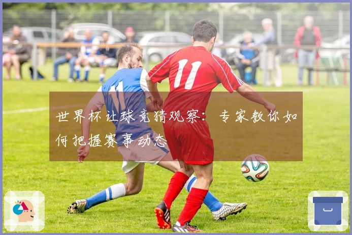世界杯让球竞猜观察：专家教你如何把握赛事动态