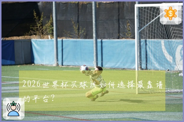 2026世界杯买球该如何选择最靠谱的平台？