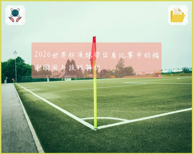 2026世界杯滚球带你看比赛中的精彩瞬间与技巧解析