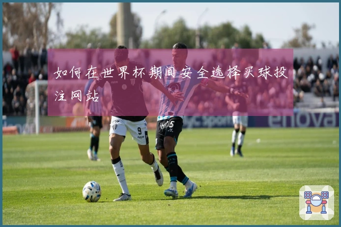 如何在世界杯期间安全选择买球投注网站