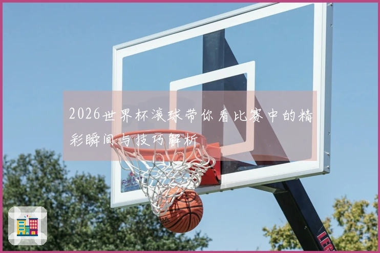 2026世界杯滚球带你看比赛中的精彩瞬间与技巧解析